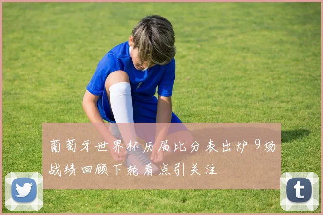 葡萄牙世界杯历届比分表出炉 9场战绩回顾下轮看点引关注