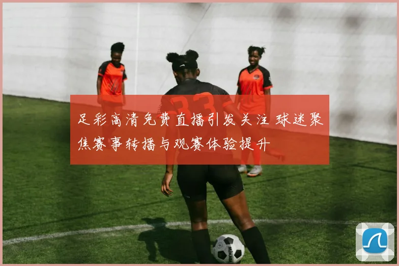 足彩高清免费直播引发关注 球迷聚焦赛事转播与观赛体验提升