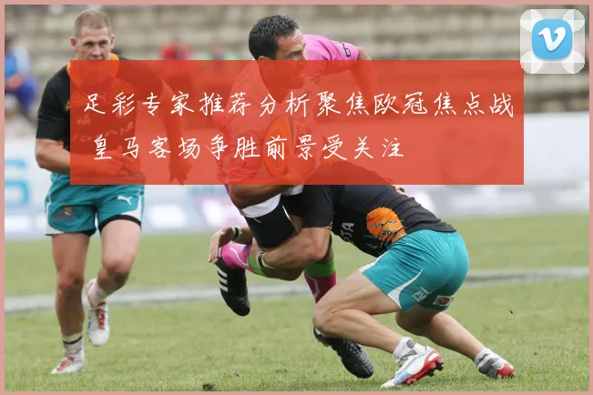 足彩专家推荐分析聚焦欧冠焦点战 皇马客场争胜前景受关注