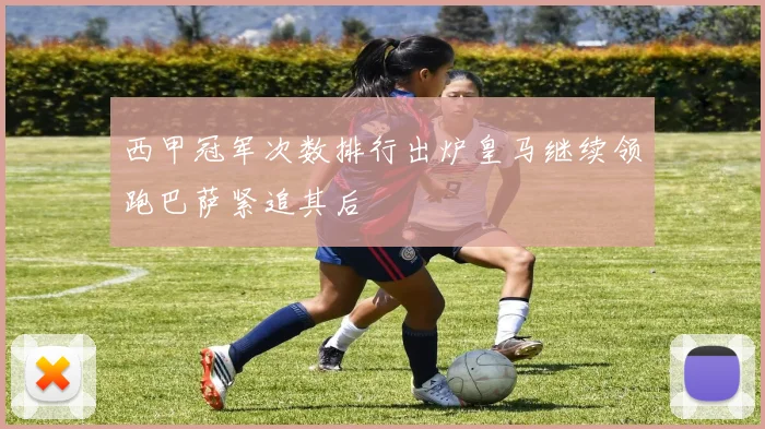 西甲冠军次数排行出炉皇马继续领跑巴萨紧追其后