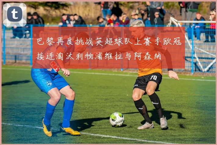 巴黎再度挑战英超球队上赛季欧冠接连淘汰利物浦维拉与阿森纳