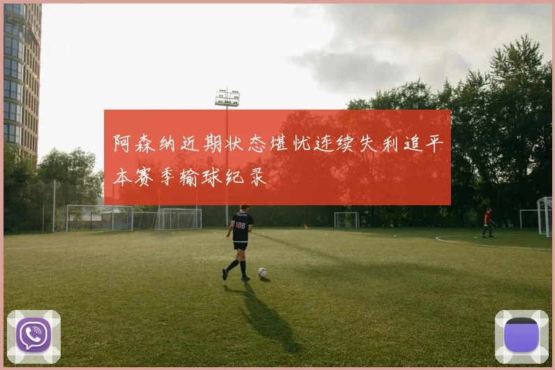 阿森纳近期状态堪忧连续失利追平本赛季输球纪录
