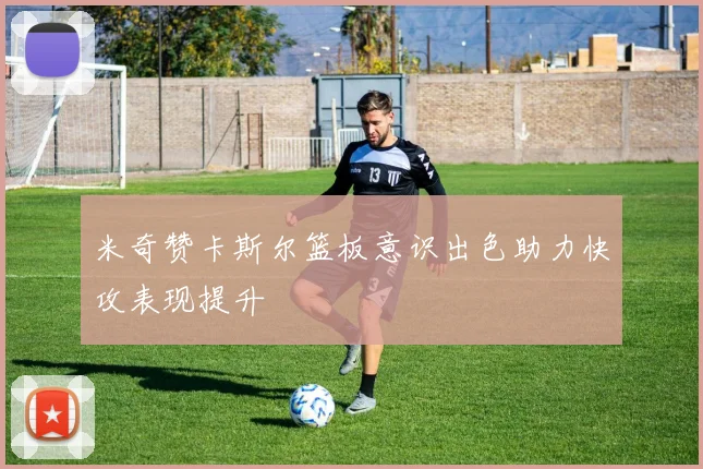米奇赞卡斯尔篮板意识出色助力快攻表现提升