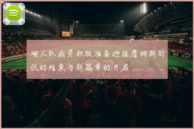 湖人队成员积极准备迎接詹姆斯时代的结束与新篇章的开启