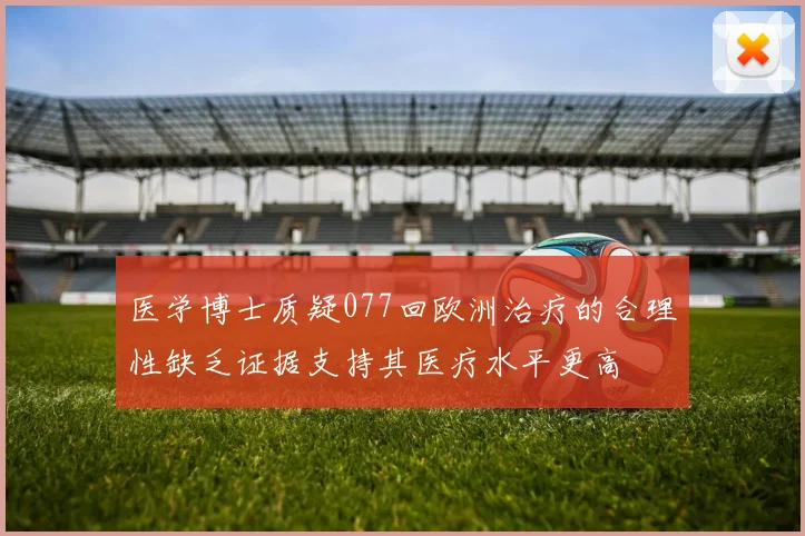 医学博士质疑077回欧洲治疗的合理性缺乏证据支持其医疗水平更高