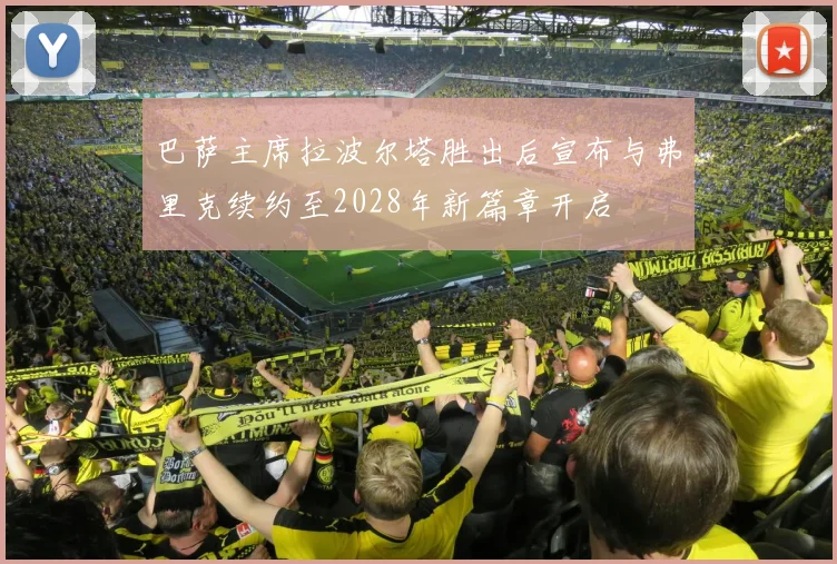 巴萨主席拉波尔塔胜出后宣布与弗里克续约至2028年新篇章开启