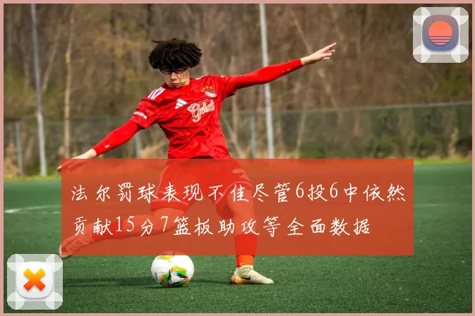 法尔罚球表现不佳尽管6投6中依然贡献15分7篮板助攻等全面数据