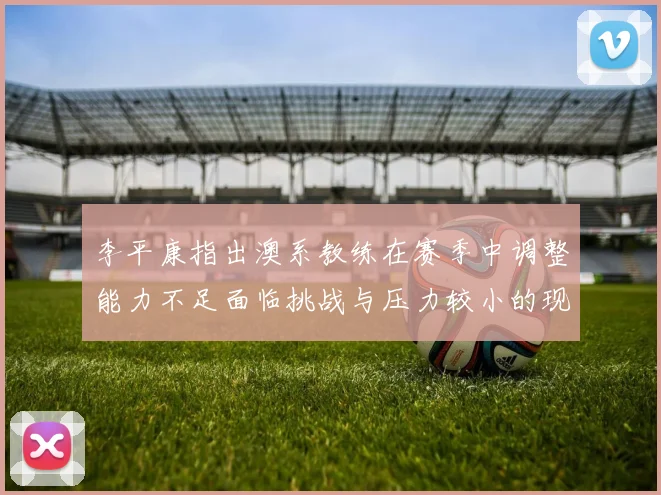 李平康指出澳系教练在赛季中调整能力不足面临挑战与压力较小的现状