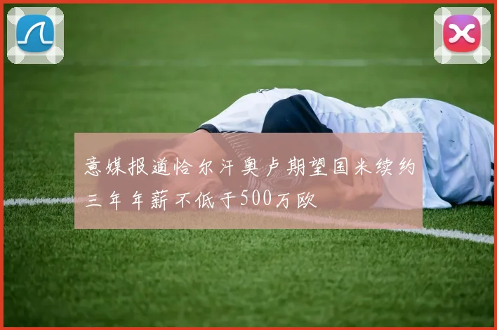 意媒报道恰尔汗奥卢期望国米续约三年年薪不低于500万欧