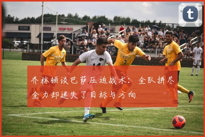 乔林顿谈巴萨压迫战术：全队拼尽全力却迷失了目标与方向
