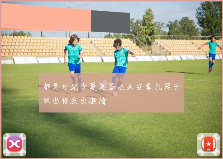 都灵计划今夏免签达米安蒙扎若升级也将发出邀请