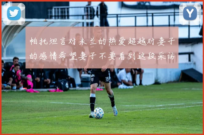 帕托坦言对米兰的热爱超越对妻子的感情希望妻子不要看到这段采访