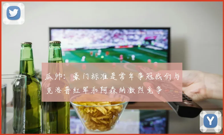 瓜帅：豪门标准是常年争冠我们与克洛普红军和阿森纳激烈竞争