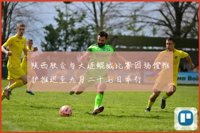陕西联合与大连鲲城比赛因场馆维护推迟至九月二十七日举行