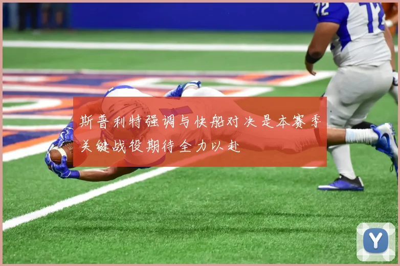 斯普利特强调与快船对决是本赛季关键战役期待全力以赴