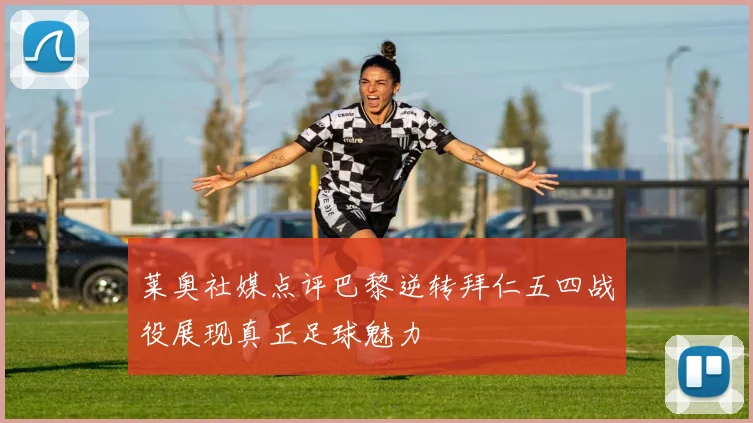 莱奥社媒点评巴黎逆转拜仁五四战役展现真正足球魅力