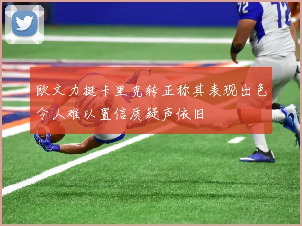 欧文力挺卡里克转正称其表现出色令人难以置信质疑声依旧