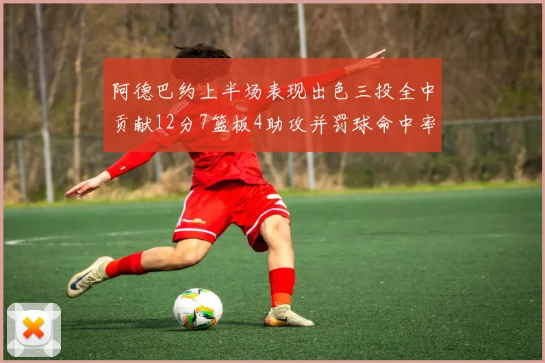 阿德巴约上半场表现出色三投全中贡献12分7篮板4助攻并罚球命中率高效